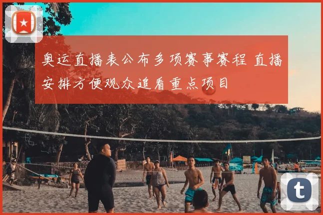 奥运直播表公布多项赛事赛程 直播安排方便观众追看重点项目