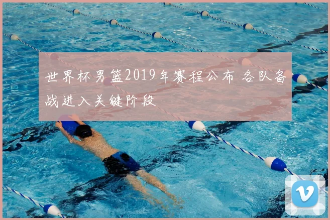世界杯男篮2019年赛程公布 各队备战进入关键阶段