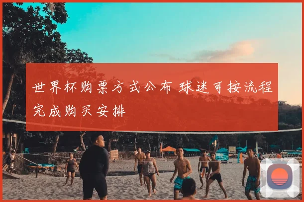 世界杯购票方式公布 球迷可按流程完成购买安排