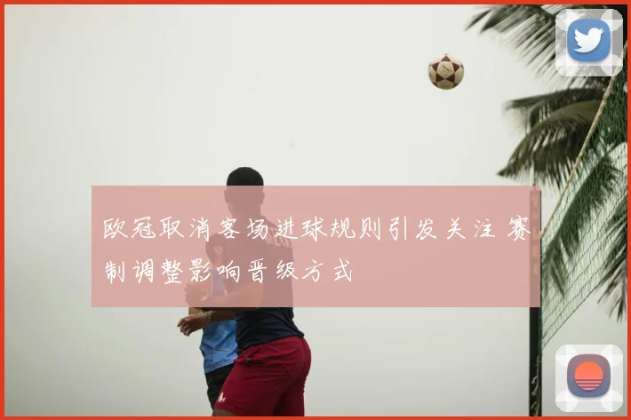欧冠取消客场进球规则引发关注 赛制调整影响晋级方式