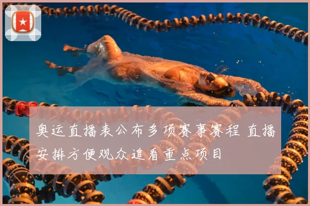 奥运直播表公布多项赛事赛程 直播安排方便观众追看重点项目
